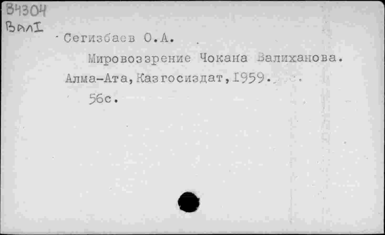 ﻿визоч
ЪйлХ.
' Сегизбаев 0,к.
Мировоззрение ЧокаКа Валиханова.
Алма-Ата,КазГосиздат,1959* 56с.